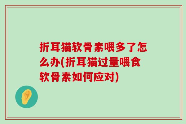 折耳猫软骨素喂多了怎么办(折耳猫过量喂食软骨素如何应对)