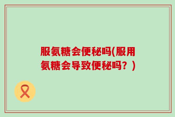 服氨糖会吗(服用氨糖会导致吗？)