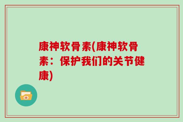 康神软骨素(康神软骨素:保护我们的关节健康) 康神软骨素(康神软骨素:保护我们的关节健康)