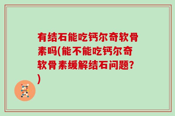 有结石能吃钙尔奇软骨素吗(能不能吃钙尔奇软骨素缓解结石问题？)