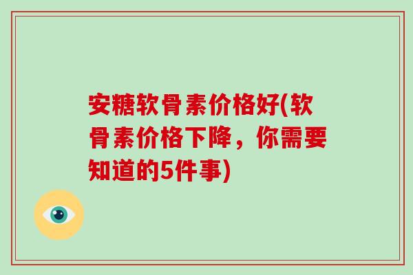 安糖软骨素价格好(软骨素价格下降,你需要知道的5件事) 安糖软骨素价格好(软骨素价格下降,你需要知道的5件事)