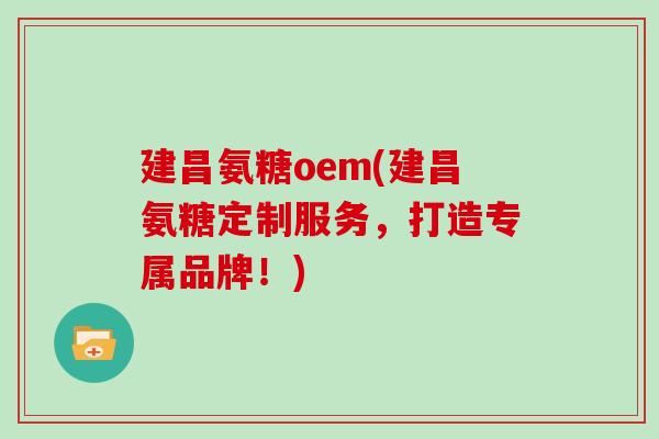 建昌氨糖oem(建昌氨糖定制服务，打造专属品牌！)