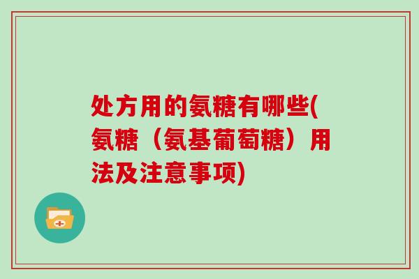 处方用的氨糖有哪些(氨糖(氨基葡萄糖)用法及注意事项) 处方用的氨糖有哪些(氨糖(氨基葡萄糖)用法及注意事项)