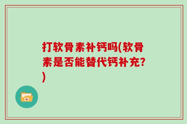 打软骨素补钙吗(软骨素是否能替代钙补充?) 打软骨素补钙吗(软骨素是否能替代钙补充?)