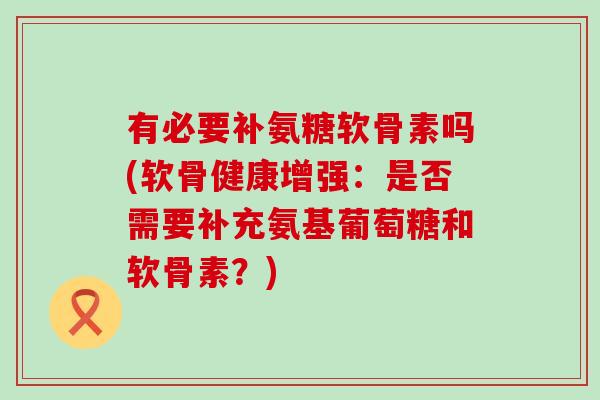 有必要补氨糖软骨素吗(软骨健康增强:是否需要补充氨基葡萄糖和软骨素?) 有必要补氨糖软骨素吗(软骨健康增强:是否需要补充氨基葡萄糖和软骨素?)