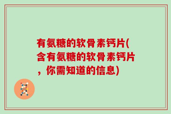 有氨糖的软骨素钙片(含有氨糖的软骨素钙片,你需知道的信息) 有氨糖的软骨素钙片(含有氨糖的软骨素钙片,你需知道的信息)