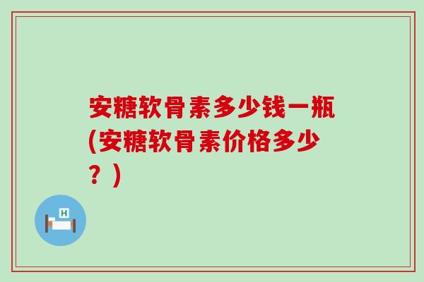 安糖软骨素多少钱一瓶(安糖软骨素价格多少？)