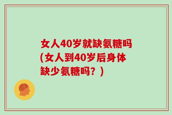 女人40岁就缺氨糖吗(女人到40岁后身体缺少氨糖吗?) 女人40岁就缺氨糖吗(女人到40岁后身体缺少氨糖吗?)