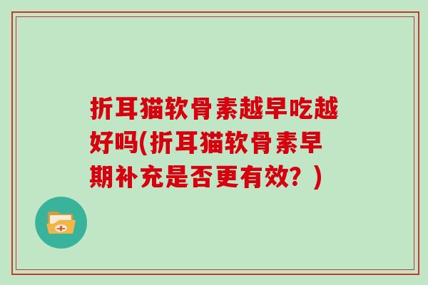 折耳猫软骨素越早吃越好吗(折耳猫软骨素早期补充是否更有效？)