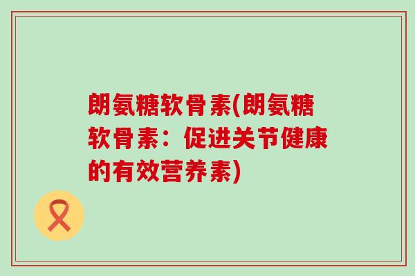 朗氨糖软骨素(朗氨糖软骨素：促进关节健康的有效营养素)