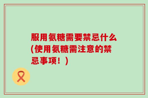 服用氨糖需要禁忌什么(使用氨糖需注意的禁忌事项!) 服用氨糖需要禁忌什么(使用氨糖需注意的禁忌事项!)
