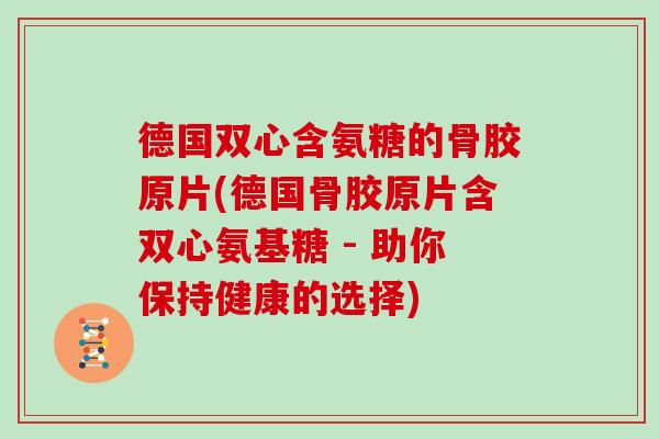 德国双心含氨糖的骨胶原片(德国骨胶原片含双心氨基糖 - 助你保持健康的选择) 德国双心含氨糖的骨胶原片(德国骨胶原片含双心氨基糖 - 助你保持健康的选择)