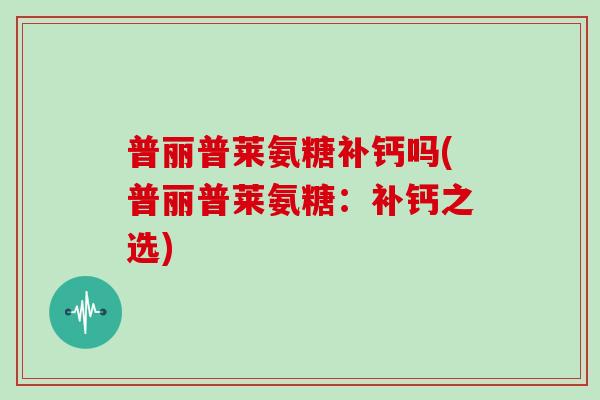 普丽普莱氨糖补钙吗(普丽普莱氨糖：补钙之选)