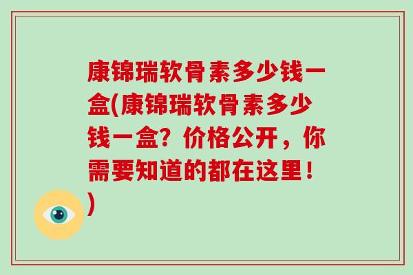 康锦瑞软骨素多少钱一盒(康锦瑞软骨素多少钱一盒?价格公开,你需要知道的都在这里!) 康锦瑞软骨素多少钱一盒(康锦瑞软骨素多少钱一盒?价格公开,你需要知道的都在这里!)