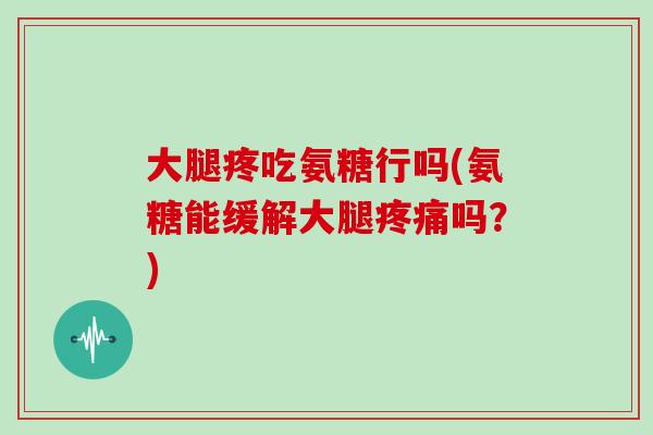 大腿疼吃氨糖行吗(氨糖能缓解大腿吗？)