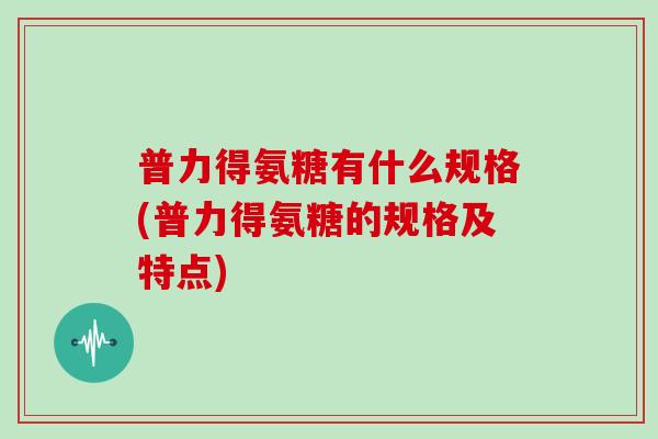 普力得氨糖有什么规格(普力得氨糖的规格及特点) 普力得氨糖有什么规格(普力得氨糖的规格及特点)