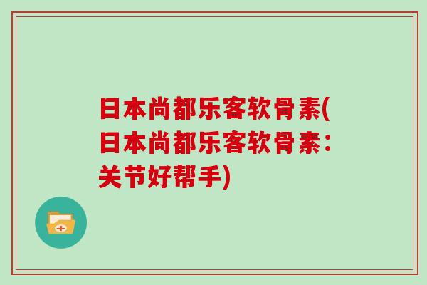 日本尚都乐客软骨素(日本尚都乐客软骨素：关节好帮手)