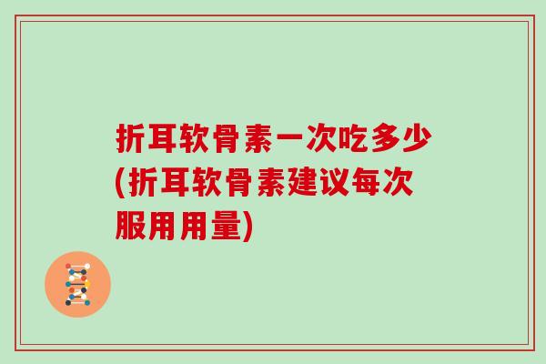 折耳软骨素一次吃多少(折耳软骨素建议每次服用用量) 折耳软骨素一次吃多少(折耳软骨素建议每次服用用量)