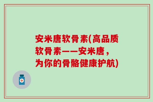 安米唐软骨素(高品质软骨素——安米唐， 为你的骨骼健康护航)