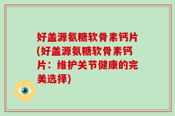 好盖源氨糖软骨素钙片(好盖源氨糖软骨素钙片：维护关节健康的完美选择)