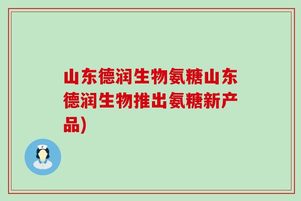 山东德润生物氨糖山东德润生物推出氨糖新产品)