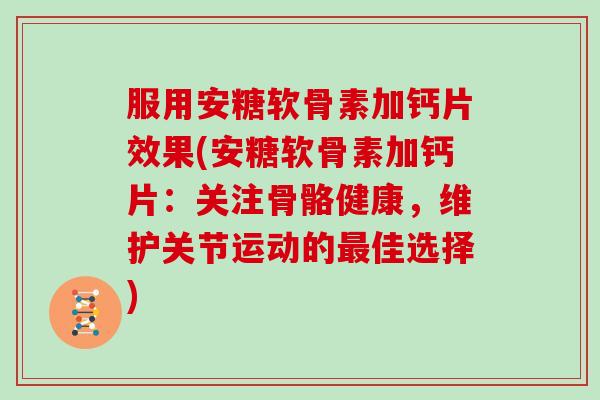 服用安糖软骨素加钙片效果(安糖软骨素加钙片：关注骨骼健康，维护关节运动的佳选择)