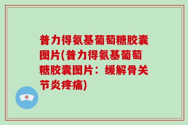普力得氨基葡萄糖胶囊图片(普力得氨基葡萄糖胶囊图片：缓解骨)