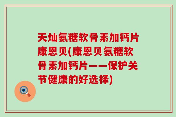 天灿氨糖软骨素加钙片康恩贝(康恩贝氨糖软骨素加钙片——保护关节健康的好选择) 天灿氨糖软骨素加钙片康恩贝(康恩贝氨糖软骨素加钙片——保护关节健康的好选择)