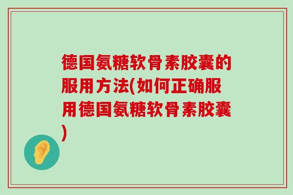 德国氨糖软骨素胶囊的服用方法(如何正确服用德国氨糖软骨素胶囊) 德国氨糖软骨素胶囊的服用方法(如何正确服用德国氨糖软骨素胶囊)