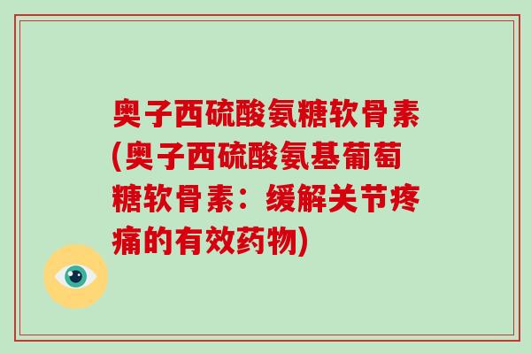 奥子西硫酸氨糖软骨素(奥子西硫酸氨基葡萄糖软骨素:缓解关节的有效) 奥子西硫酸氨糖软骨素(奥子西硫酸氨基葡萄糖软骨素:缓解关节的有效)