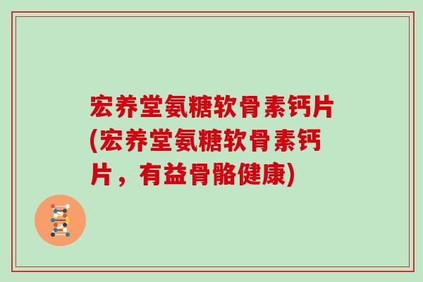 宏养堂氨糖软骨素钙片(宏养堂氨糖软骨素钙片，有益骨骼健康)