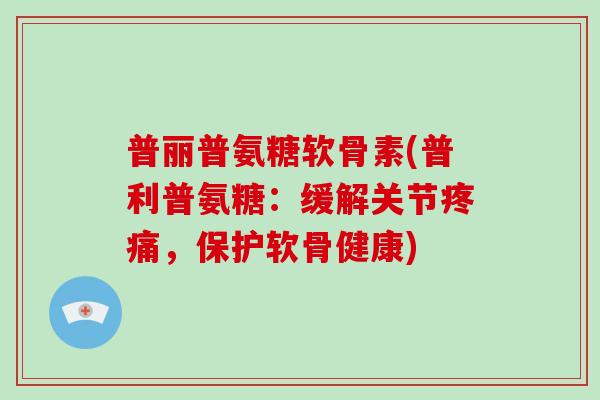 普丽普氨糖软骨素(普利普氨糖：缓解关节，保护软骨健康)