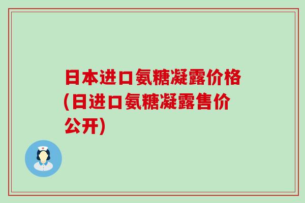 日本进口氨糖凝露价格(日进口氨糖凝露售价公开)