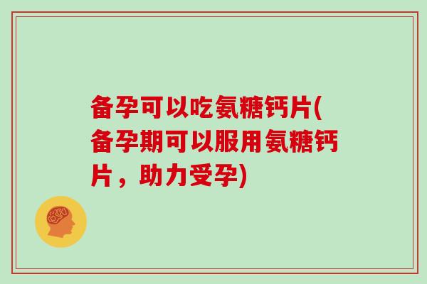 备孕可以吃氨糖钙片(备孕期可以服用氨糖钙片,助力受孕) 备孕可以吃氨糖钙片(备孕期可以服用氨糖钙片,助力受孕)