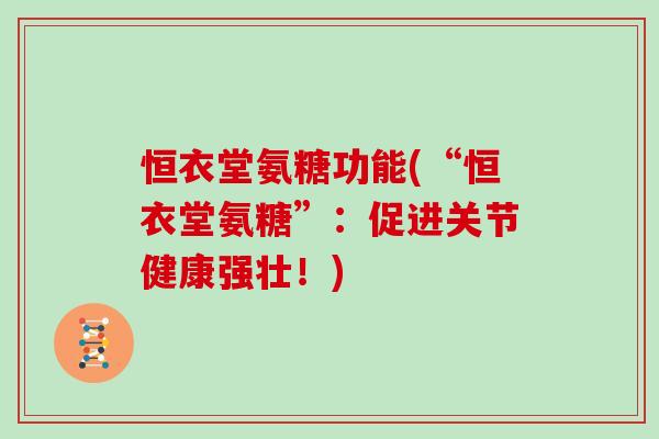 恒衣堂氨糖功能(“恒衣堂氨糖”:促进关节健康强壮!) 恒衣堂氨糖功能(“恒衣堂氨糖”:促进关节健康强壮!)