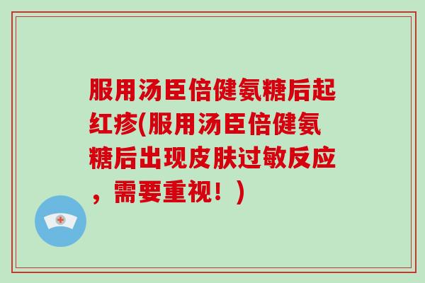 服用汤臣倍健氨糖后起红疹(服用汤臣倍健氨糖后出现反应,需要重视!) 服用汤臣倍健氨糖后起红疹(服用汤臣倍健氨糖后出现反应,需要重视!)