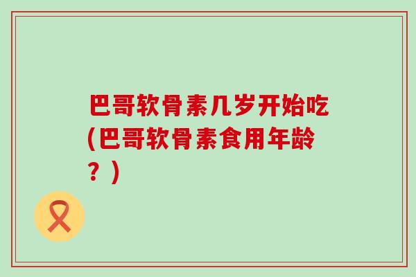 巴哥软骨素几岁开始吃(巴哥软骨素食用年龄？)