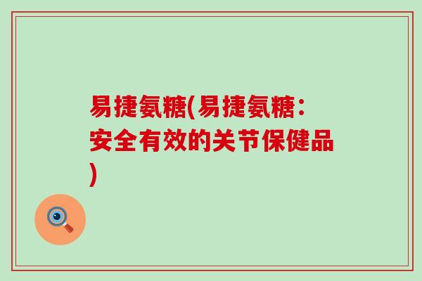 易捷氨糖(易捷氨糖：安全有效的关节保健品)