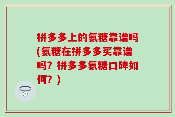 拼多多上的氨糖靠谱吗(氨糖在拼多多买靠谱吗?拼多多氨糖口碑如何?) 拼多多上的氨糖靠谱吗(氨糖在拼多多买靠谱吗?拼多多氨糖口碑如何?)