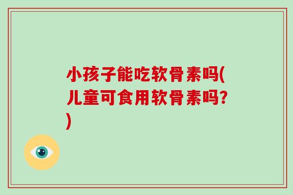小孩子能吃软骨素吗(儿童可食用软骨素吗?) 小孩子能吃软骨素吗(儿童可食用软骨素吗?)