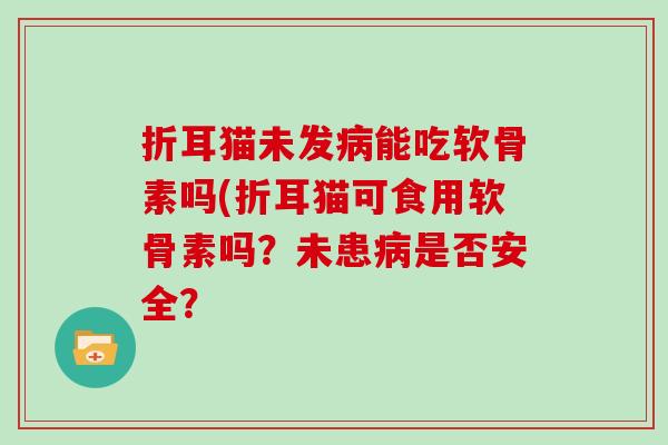 折耳猫未发能吃软骨素吗(折耳猫可食用软骨素吗?未患是否安全? 折耳猫未发能吃软骨素吗(折耳猫可食用软骨素吗?未患是否安全?