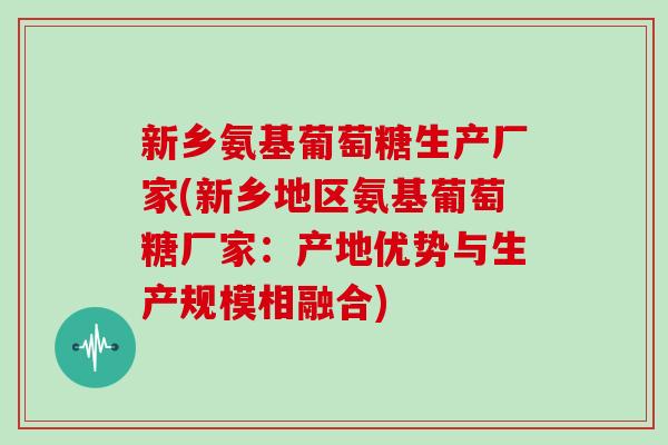 新乡氨基葡萄糖生产厂家(新乡地区氨基葡萄糖厂家:产地优势与生产规模相融合) 新乡氨基葡萄糖生产厂家(新乡地区氨基葡萄糖厂家:产地优势与生产规模相融合)