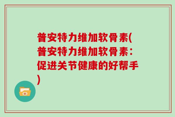 普安特力维加软骨素(普安特力维加软骨素：促进关节健康的好帮手)