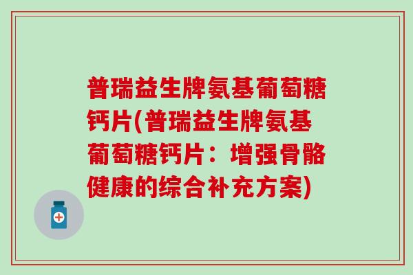 普瑞益生牌氨基葡萄糖钙片(普瑞益生牌氨基葡萄糖钙片：增强骨骼健康的综合补充方案)