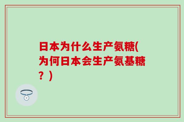 日本为什么生产氨糖(为何日本会生产氨基糖?) 日本为什么生产氨糖(为何日本会生产氨基糖?)