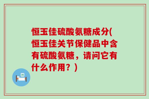 恒玉佳硫酸氨糖成分(恒玉佳关节保健品中含有硫酸氨糖,请问它有什么作用?) 恒玉佳硫酸氨糖成分(恒玉佳关节保健品中含有硫酸氨糖,请问它有什么作用?)