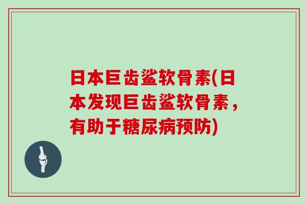 日本巨齿鲨软骨素(日本发现巨齿鲨软骨素，有助于)