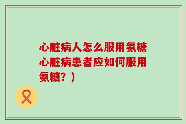 人怎么服用氨糖患者应如何服用氨糖?) 人怎么服用氨糖患者应如何服用氨糖?)