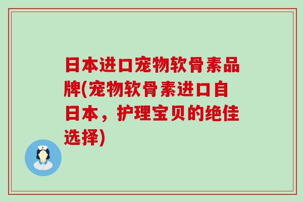 日本进口宠物软骨素品牌(宠物软骨素进口自日本,护理宝贝的绝佳选择) 日本进口宠物软骨素品牌(宠物软骨素进口自日本,护理宝贝的绝佳选择)