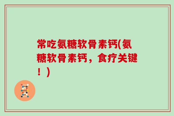 常吃氨糖软骨素钙(氨糖软骨素钙,食疗关键!) 常吃氨糖软骨素钙(氨糖软骨素钙,食疗关键!)